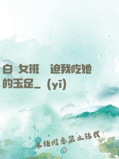 白絲女班長強迫我吃她的玉足