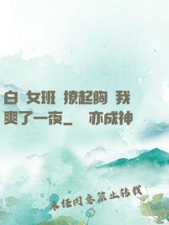 白絲女班長撩起胸讓我爽了一夜