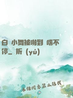 白絲小舞被啪到嬌喘不停