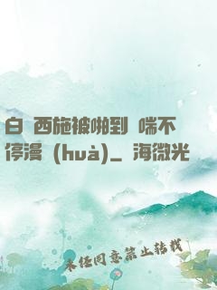 白絲西施被啪到嬌喘不停漫畫(huà)