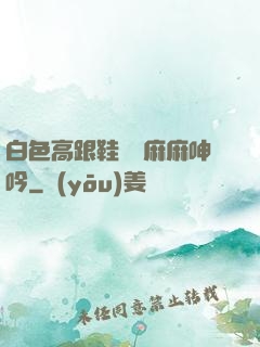 白色高跟鞋絲襪麻麻呻吟