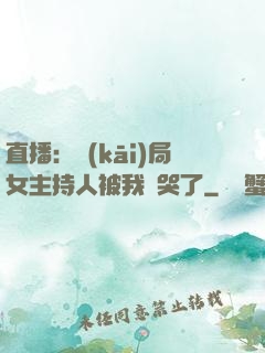 直播：開(kāi)局女主持人被我懟哭了