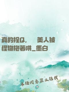 真的拴Q，嬌軟美人被怪物抱著哄