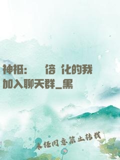 神祗：億萬倍強化的我加入聊天群