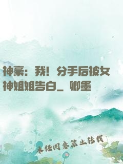 神豪：我！分手后被女神姐姐告白