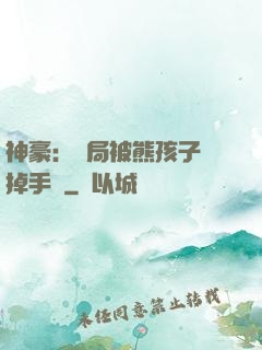 神豪：開局被熊孩子毀掉手辦
