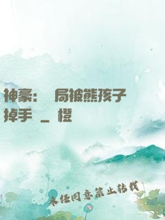 神豪：開局被熊孩子毀掉手辦