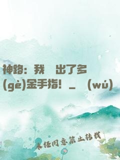 神路：我變異出了多個(gè)金手指！