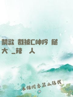 禁欲總裁被C呻吟雙腿大張