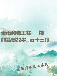 秦雨和老王在倉庫連接的背景故事