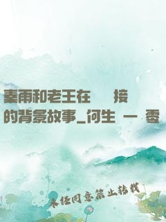 秦雨和老王在倉庫連接的背景故事