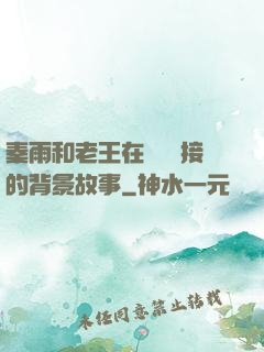 秦雨和老王在倉庫連接的背景故事