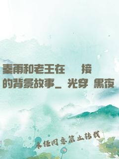 秦雨和老王在倉庫連接的背景故事