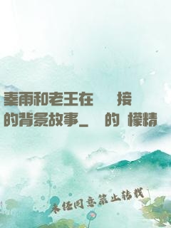 秦雨和老王在倉庫連接的背景故事