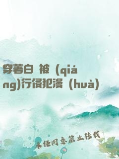 穿著白絲被強(qiáng)行侵犯漫畫(huà)