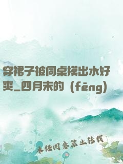 穿裙子被同桌摸出水好爽