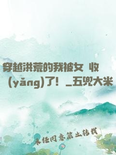 穿越洪荒的我被女媧收養(yǎng)了！