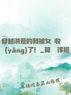 穿越洪荒的我被女媧收養(yǎng)了！