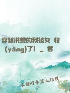 穿越洪荒的我被女媧收養(yǎng)了！
