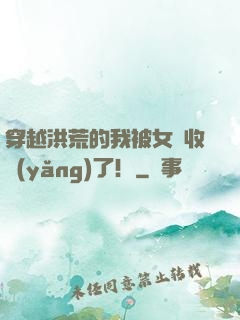 穿越洪荒的我被女媧收養(yǎng)了！