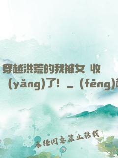 穿越洪荒的我被女媧收養(yǎng)了！
