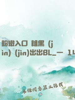 粉嫩入口處粗黑進(jìn)進(jìn)出出BL