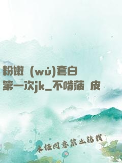 粉嫩無(wú)套白漿第一次jk