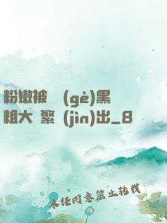 粉嫩被兩個(gè)黑粗大頻繁進(jìn)出