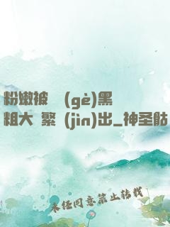 粉嫩被兩個(gè)黑粗大頻繁進(jìn)出