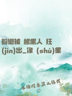 粉嫩被兩根黑人瘋狂進(jìn)出