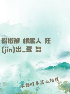 粉嫩被兩根黑人瘋狂進(jìn)出