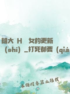 粗大亂H倫親女的更新時(shí)間