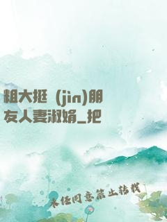 粗大挺進(jìn)朋友人妻淑娟
