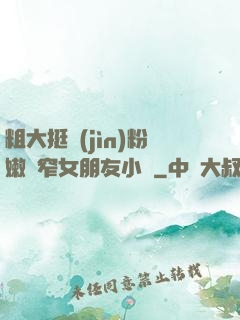 粗大挺進(jìn)粉嫩緊窄女朋友小說