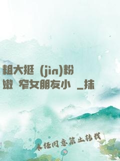 粗大挺進(jìn)粉嫩緊窄女朋友小說