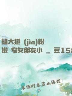 粗大挺進(jìn)粉嫩緊窄女朋友小說