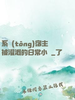 系統(tǒng)宿主被灌溉的日常小說