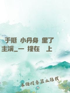 終于挺進小丹身體里了主演