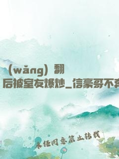 網(wǎng)戀翻車后被室友爆炒