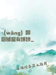 網(wǎng)戀翻車后被室友爆炒