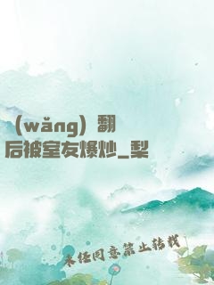 網(wǎng)戀翻車后被室友爆炒