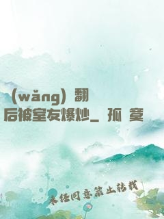 網(wǎng)戀翻車后被室友爆炒