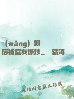 網(wǎng)戀翻車后被室友爆炒
