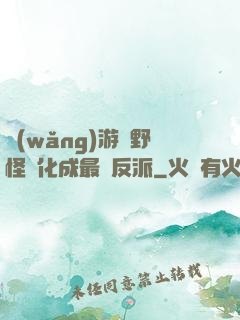 網(wǎng)游從野怪進化成最強反派