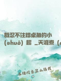 總裁忍不住蹭桌角的小說(shuō)筆趣閣