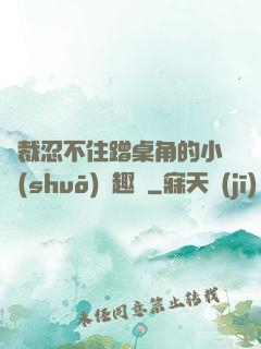 總裁忍不住蹭桌角的小說(shuō)筆趣閣