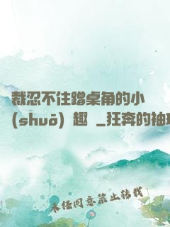 總裁忍不住蹭桌角的小說(shuō)筆趣閣