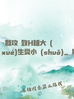 總裁攻緊致H粗大學(xué)生受小說(shuō)
