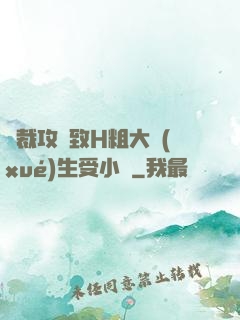 總裁攻緊致H粗大學(xué)生受小說