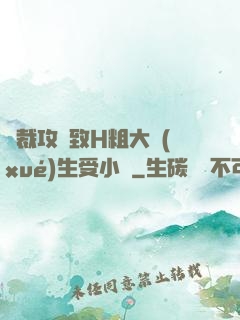 總裁攻緊致H粗大學(xué)生受小說